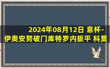 2024年08月12日 意杯-伊奥安努破门库特罗内扳平 科莫点球3-4桑普多利亚